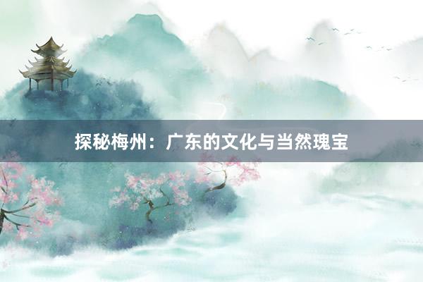 探秘梅州：广东的文化与当然瑰宝